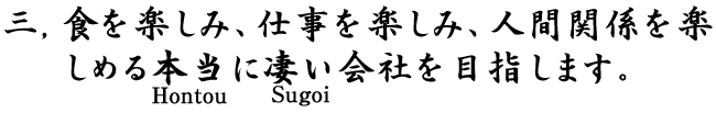 三,食を楽しみ、仕事を楽しみ、人間関係を楽しめる本当に凄い会社を目指します。