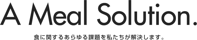 A Meal Solution. 食に関するあらゆる課題を私たちは解決します。